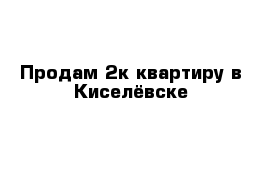 Продам 2к квартиру в Киселёвске